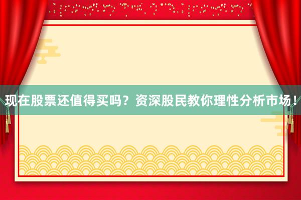 现在股票还值得买吗？资深股民教你理性分析市场！