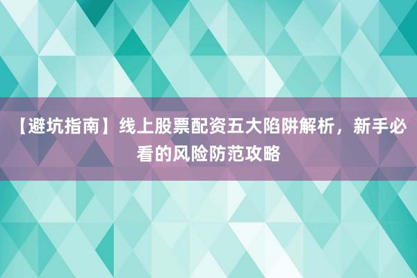 【避坑指南】线上股票配资五大陷阱解析，新手必看的风险防范攻略