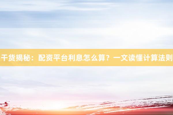 干货揭秘：配资平台利息怎么算？一文读懂计算法则