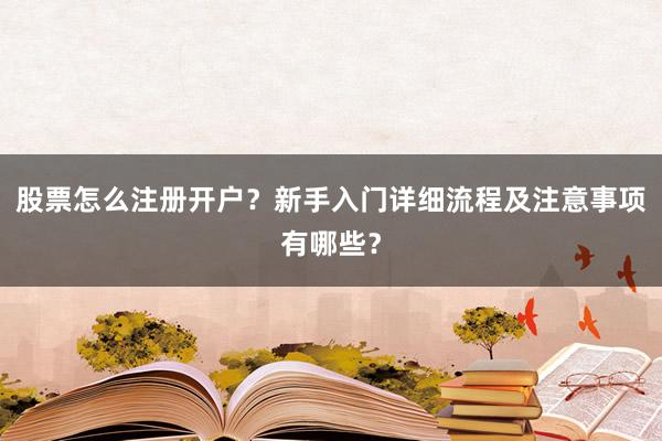 股票怎么注册开户？新手入门详细流程及注意事项有哪些？