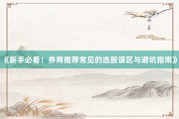 《新手必看！券商推荐常见的选股误区与避坑指南》
