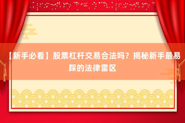 【新手必看】股票杠杆交易合法吗？揭秘新手最易踩的法律雷区