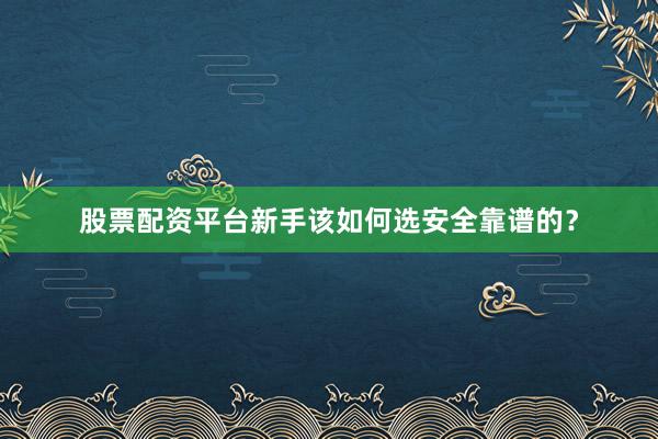 股票配资平台新手该如何选安全靠谱的？