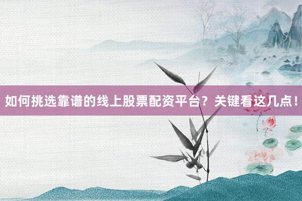 如何挑选靠谱的线上股票配资平台？关键看这几点！