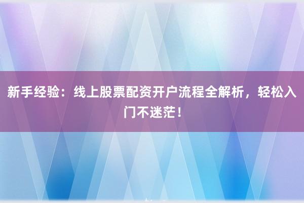 新手经验：线上股票配资开户流程全解析，轻松入门不迷茫！