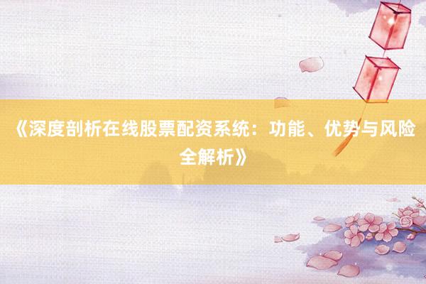 《深度剖析在线股票配资系统：功能、优势与风险全解析》