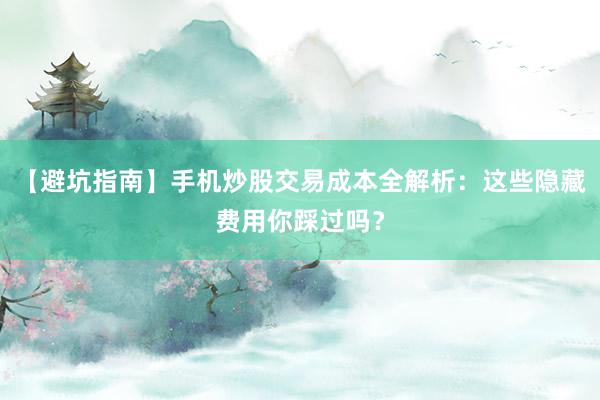 【避坑指南】手机炒股交易成本全解析：这些隐藏费用你踩过吗？
