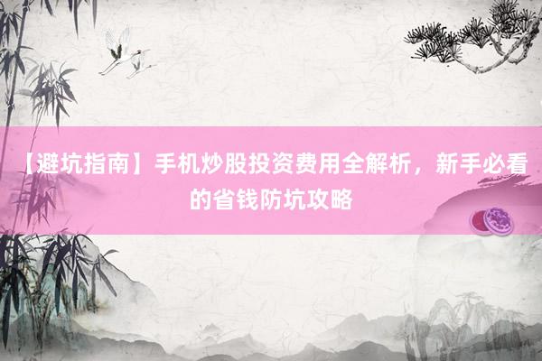 【避坑指南】手机炒股投资费用全解析，新手必看的省钱防坑攻略