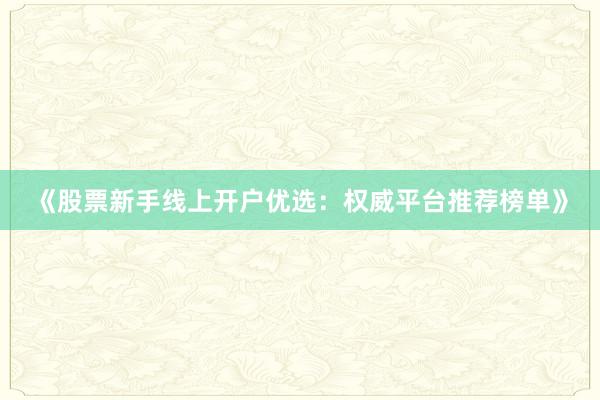《股票新手线上开户优选：权威平台推荐榜单》