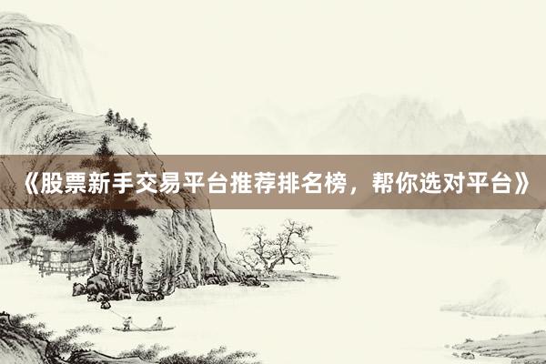 《股票新手交易平台推荐排名榜，帮你选对平台》