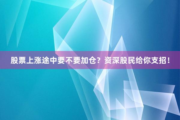 股票上涨途中要不要加仓？资深股民给你支招！