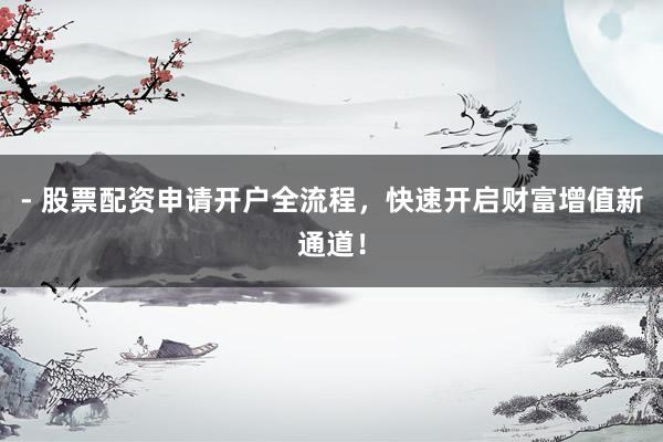 - 股票配资申请开户全流程，快速开启财富增值新通道！