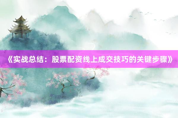《实战总结：股票配资线上成交技巧的关键步骤》
