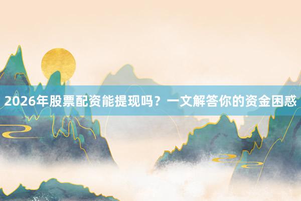 2026年股票配资能提现吗？一文解答你的资金困惑