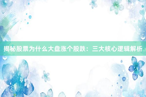 揭秘股票为什么大盘涨个股跌：三大核心逻辑解析
