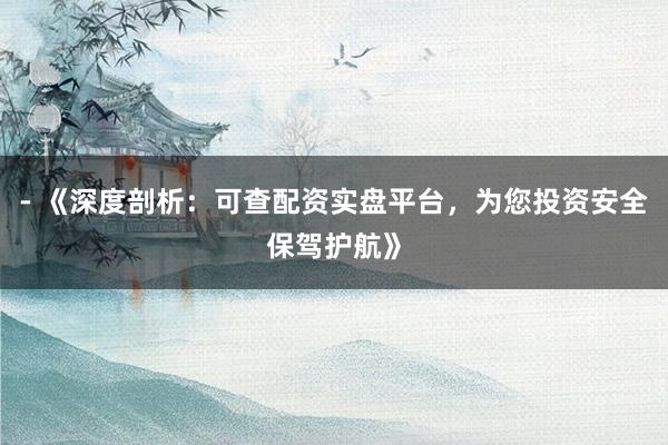 - 《深度剖析：可查配资实盘平台，为您投资安全保驾护航》
