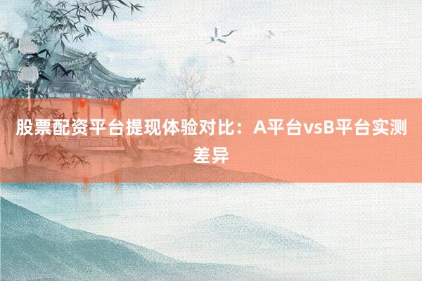 股票配资平台提现体验对比：A平台vsB平台实测差异