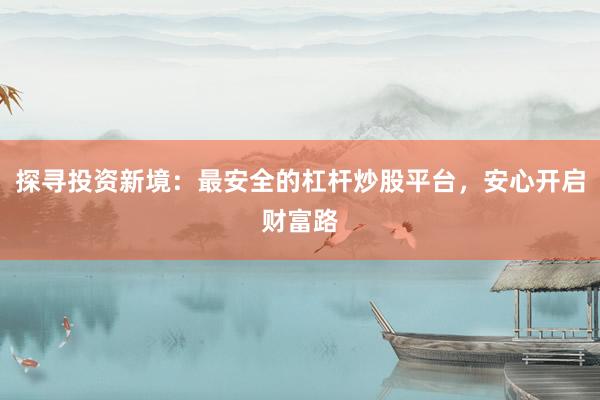 探寻投资新境：最安全的杠杆炒股平台，安心开启财富路