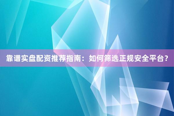 靠谱实盘配资推荐指南：如何筛选正规安全平台？