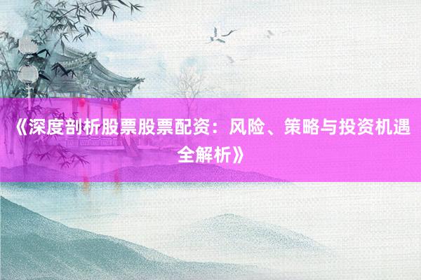 《深度剖析股票股票配资：风险、策略与投资机遇全解析》