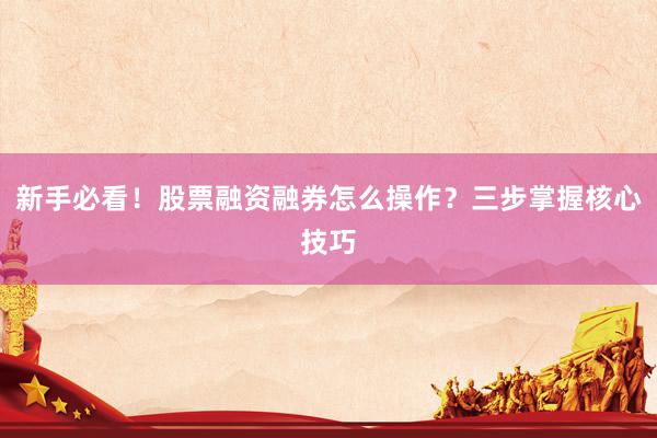 新手必看！股票融资融券怎么操作？三步掌握核心技巧