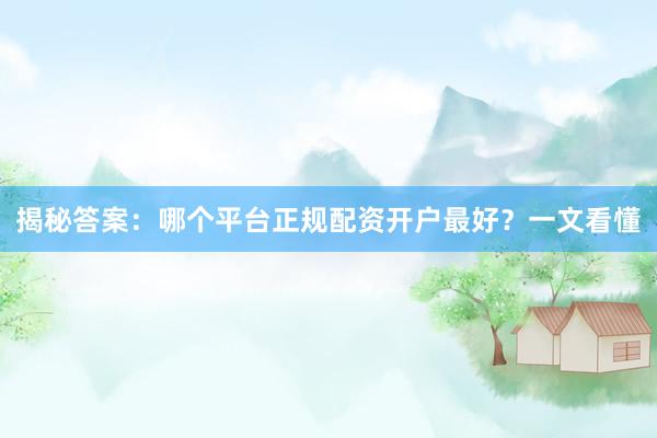 揭秘答案：哪个平台正规配资开户最好？一文看懂