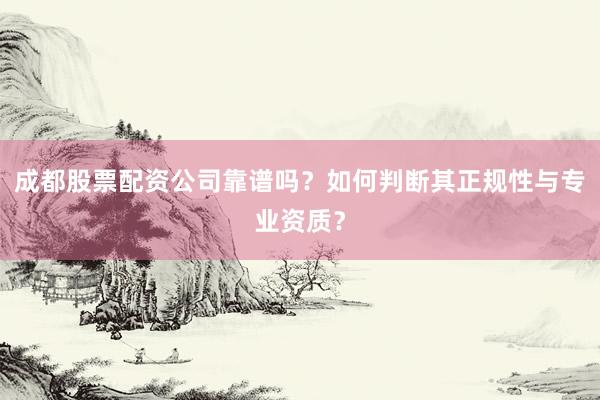 成都股票配资公司靠谱吗？如何判断其正规性与专业资质？