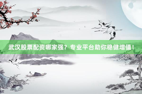 武汉股票配资哪家强？专业平台助你稳健增值！