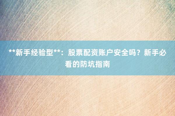 **新手经验型**：股票配资账户安全吗？新手必看的防坑指南