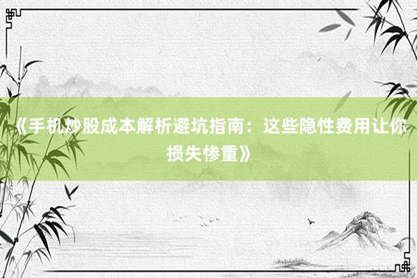 《手机炒股成本解析避坑指南：这些隐性费用让你损失惨重》