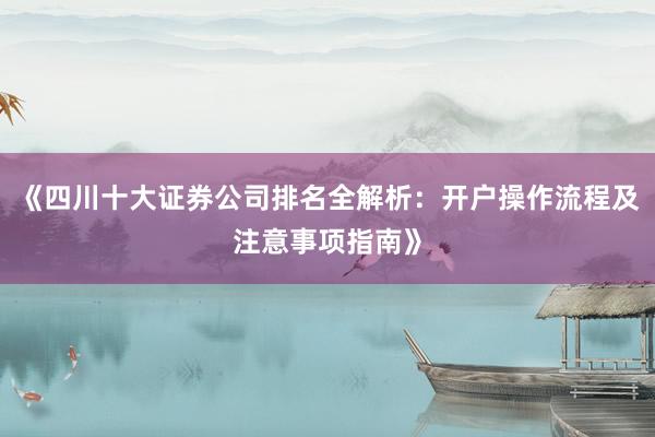 《四川十大证券公司排名全解析：开户操作流程及注意事项指南》