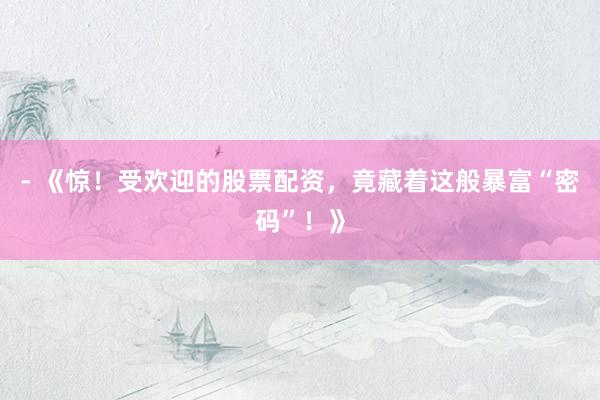 - 《惊！受欢迎的股票配资，竟藏着这般暴富“密码”！》