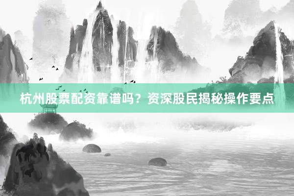 杭州股票配资靠谱吗？资深股民揭秘操作要点