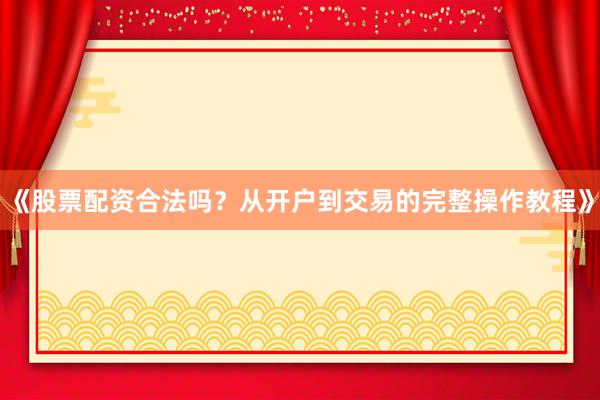 《股票配资合法吗？从开户到交易的完整操作教程》
