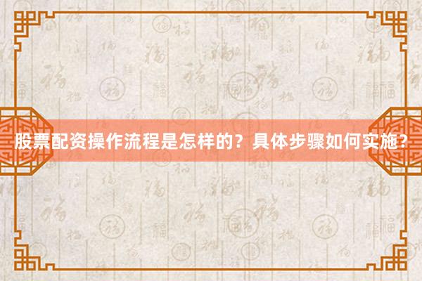 股票配资操作流程是怎样的？具体步骤如何实施？
