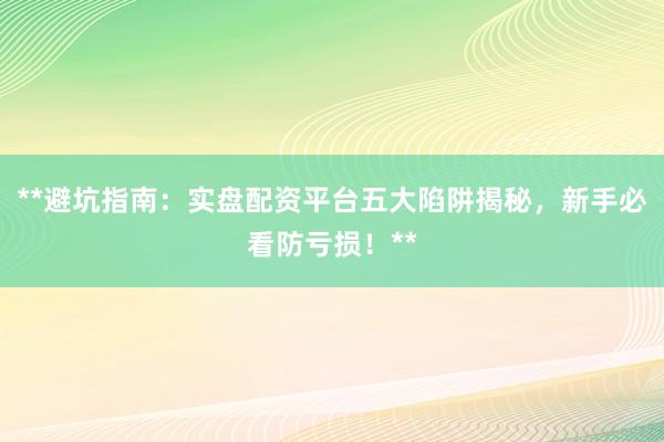 **避坑指南：实盘配资平台五大陷阱揭秘，新手必看防亏损！**