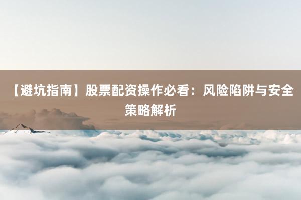 【避坑指南】股票配资操作必看：风险陷阱与安全策略解析
