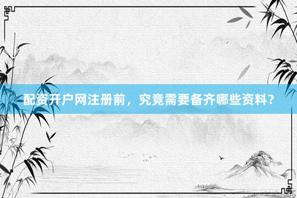 配资开户网注册前，究竟需要备齐哪些资料？