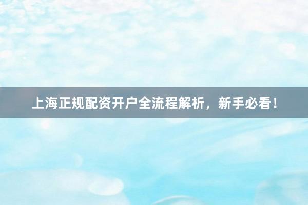 上海正规配资开户全流程解析，新手必看！