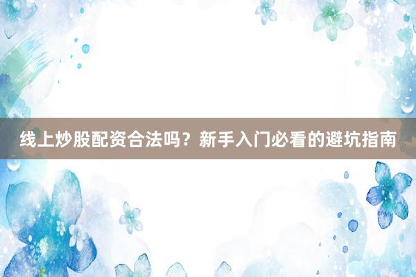 线上炒股配资合法吗？新手入门必看的避坑指南